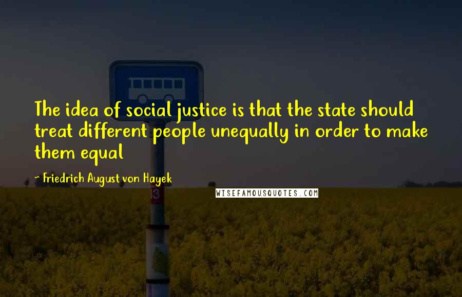 Friedrich August Von Hayek Quotes: The idea of social justice is that the state should treat different people unequally in order to make them equal