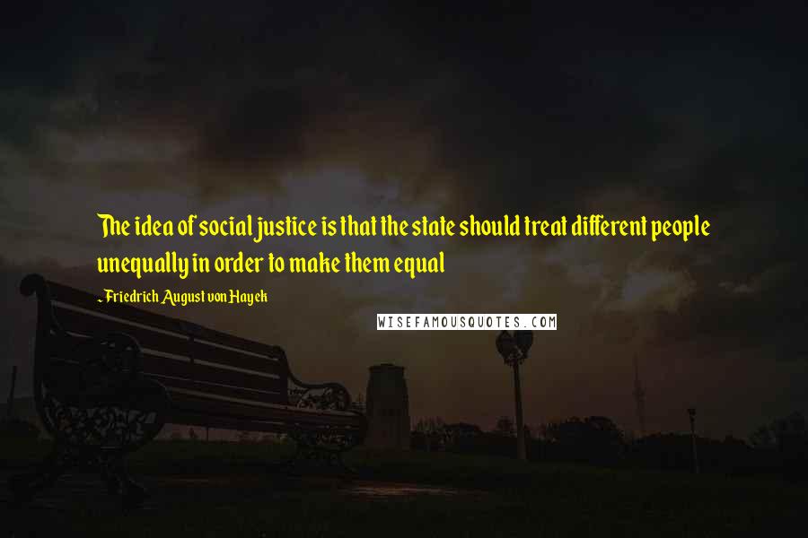 Friedrich August Von Hayek Quotes: The idea of social justice is that the state should treat different people unequally in order to make them equal