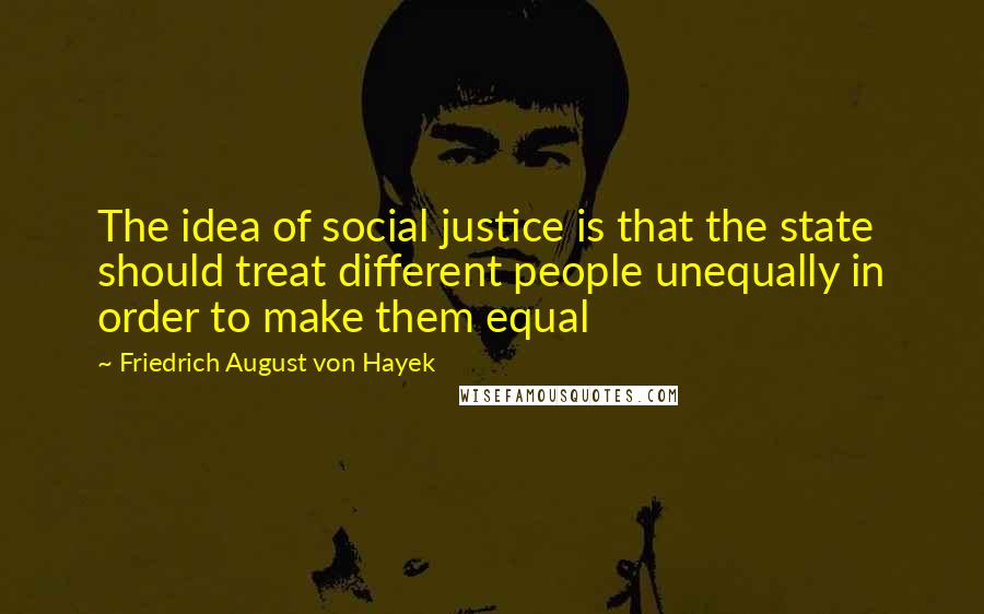 Friedrich August Von Hayek Quotes: The idea of social justice is that the state should treat different people unequally in order to make them equal