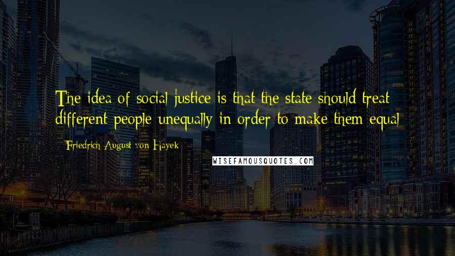 Friedrich August Von Hayek Quotes: The idea of social justice is that the state should treat different people unequally in order to make them equal