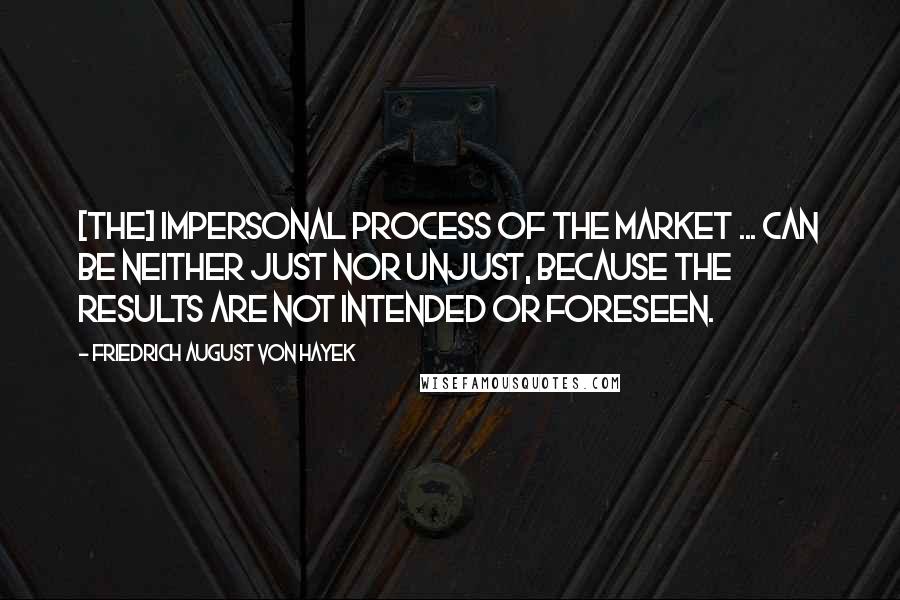 Friedrich August Von Hayek Quotes: [The] impersonal process of the market ... can be neither just nor unjust, because the results are not intended or foreseen.