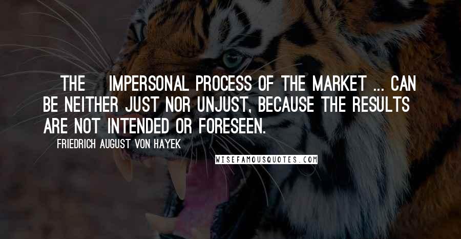 Friedrich August Von Hayek Quotes: [The] impersonal process of the market ... can be neither just nor unjust, because the results are not intended or foreseen.