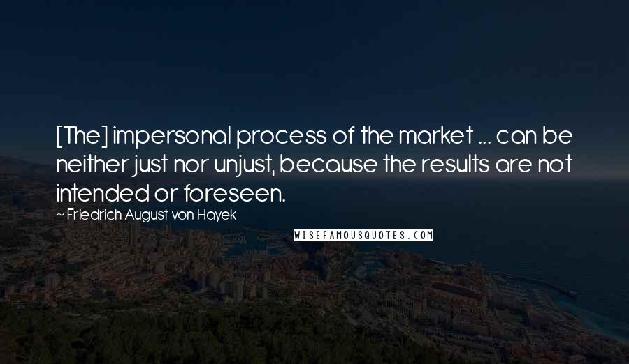 Friedrich August Von Hayek Quotes: [The] impersonal process of the market ... can be neither just nor unjust, because the results are not intended or foreseen.