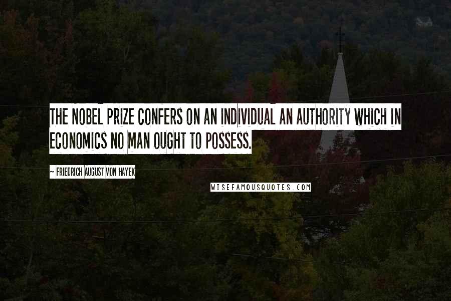 Friedrich August Von Hayek Quotes: The Nobel Prize confers on an individual an authority which in economics no man ought to possess.