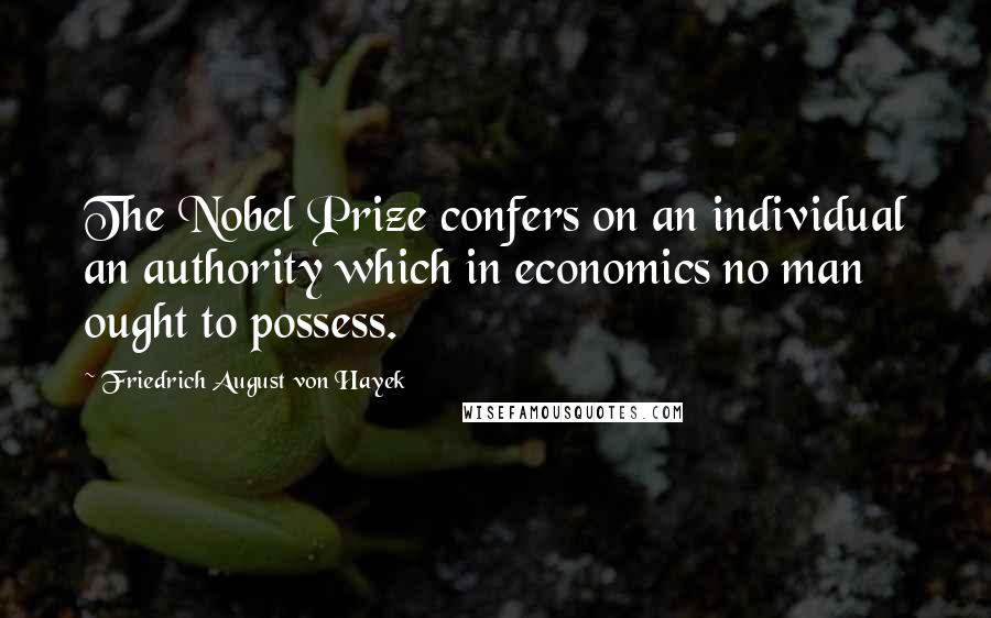 Friedrich August Von Hayek Quotes: The Nobel Prize confers on an individual an authority which in economics no man ought to possess.