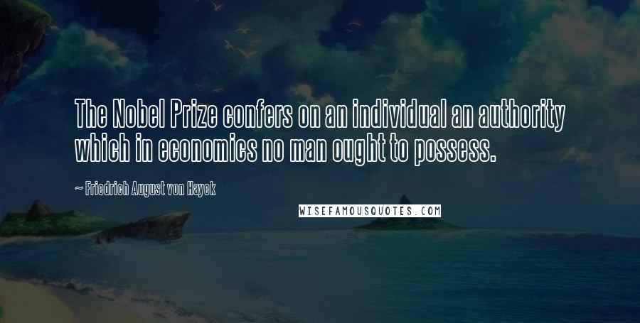 Friedrich August Von Hayek Quotes: The Nobel Prize confers on an individual an authority which in economics no man ought to possess.