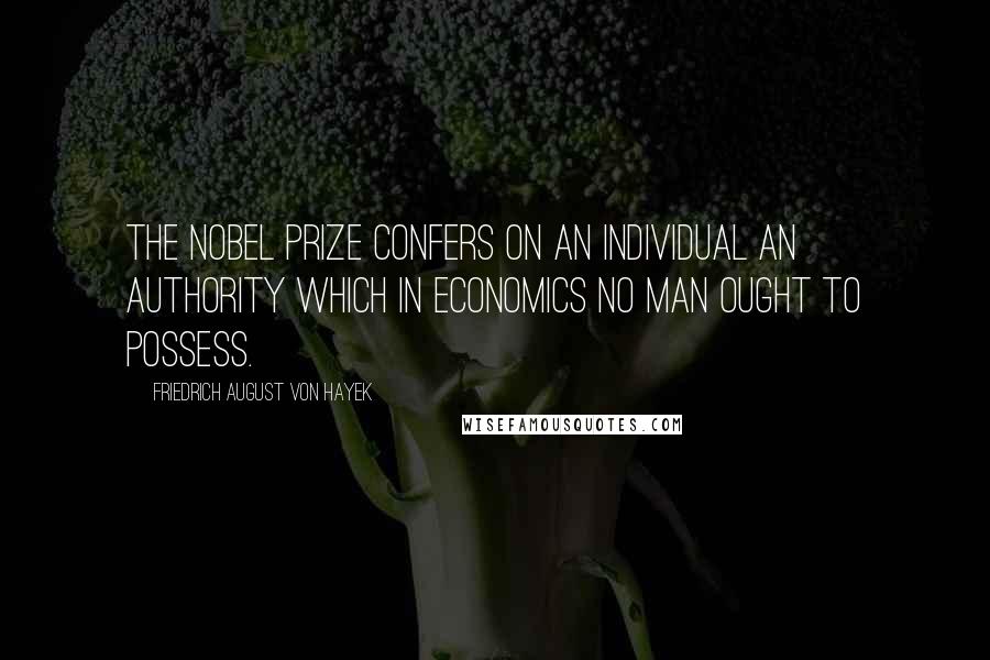 Friedrich August Von Hayek Quotes: The Nobel Prize confers on an individual an authority which in economics no man ought to possess.