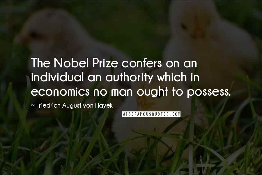 Friedrich August Von Hayek Quotes: The Nobel Prize confers on an individual an authority which in economics no man ought to possess.