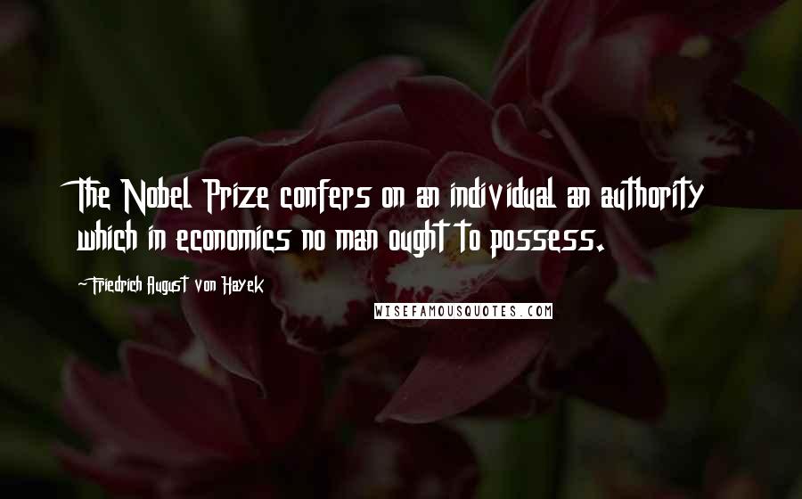 Friedrich August Von Hayek Quotes: The Nobel Prize confers on an individual an authority which in economics no man ought to possess.