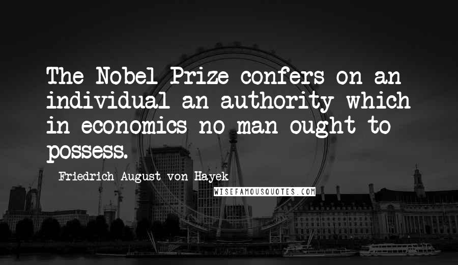 Friedrich August Von Hayek Quotes: The Nobel Prize confers on an individual an authority which in economics no man ought to possess.