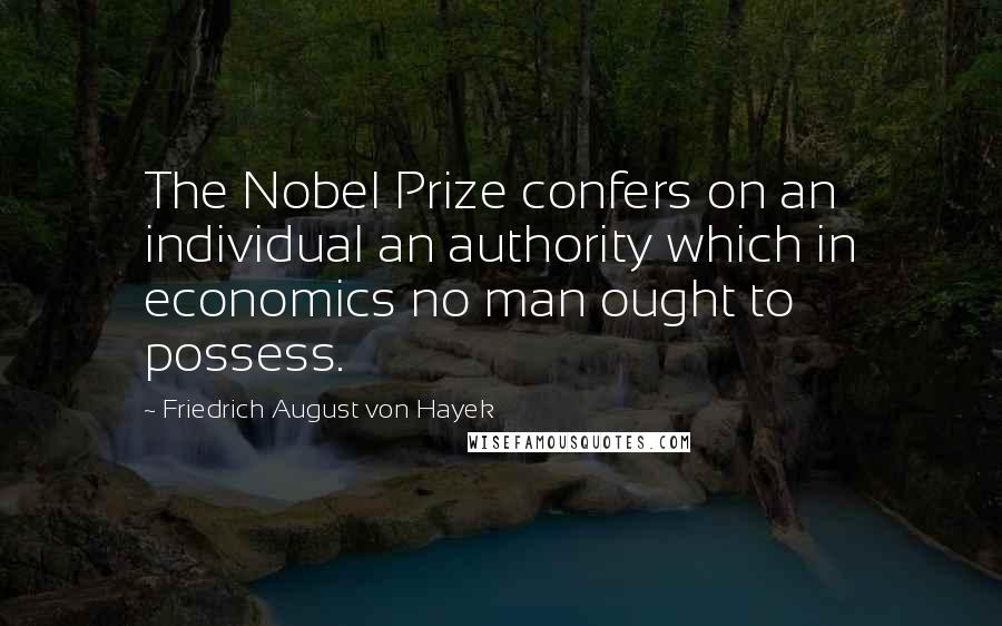 Friedrich August Von Hayek Quotes: The Nobel Prize confers on an individual an authority which in economics no man ought to possess.