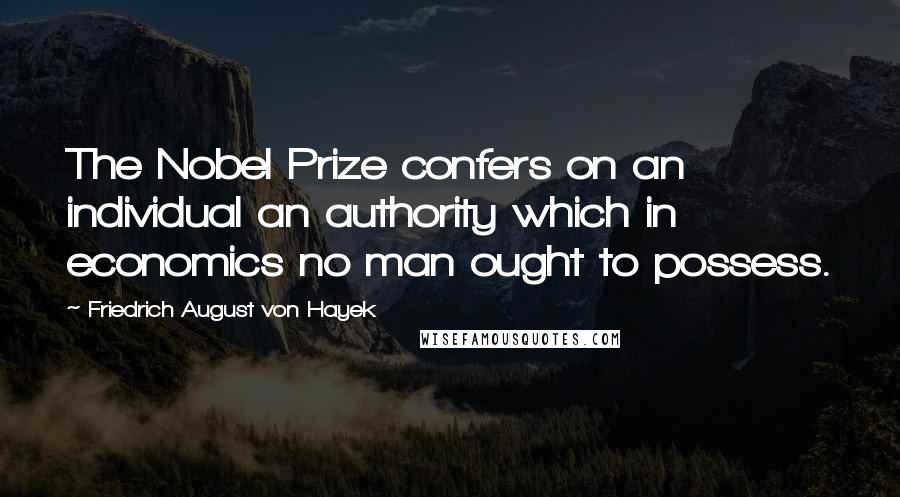 Friedrich August Von Hayek Quotes: The Nobel Prize confers on an individual an authority which in economics no man ought to possess.