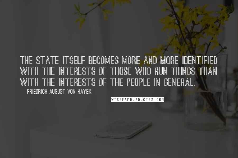 Friedrich August Von Hayek Quotes: The state itself becomes more and more identified with the interests of those who run things than with the interests of the people in general.