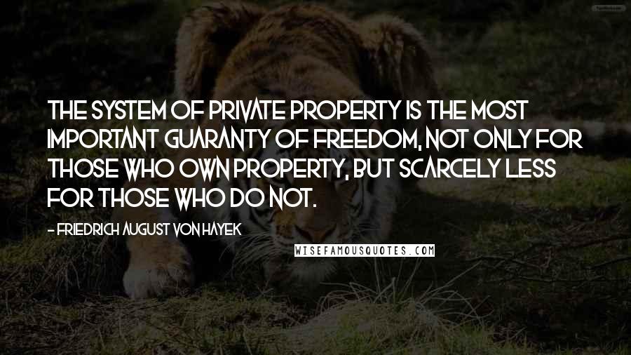 Friedrich August Von Hayek Quotes: The system of private property is the most important guaranty of freedom, not only for those who own property, but scarcely less for those who do not.