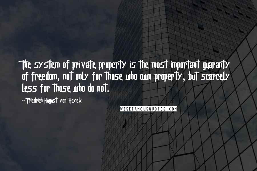 Friedrich August Von Hayek Quotes: The system of private property is the most important guaranty of freedom, not only for those who own property, but scarcely less for those who do not.