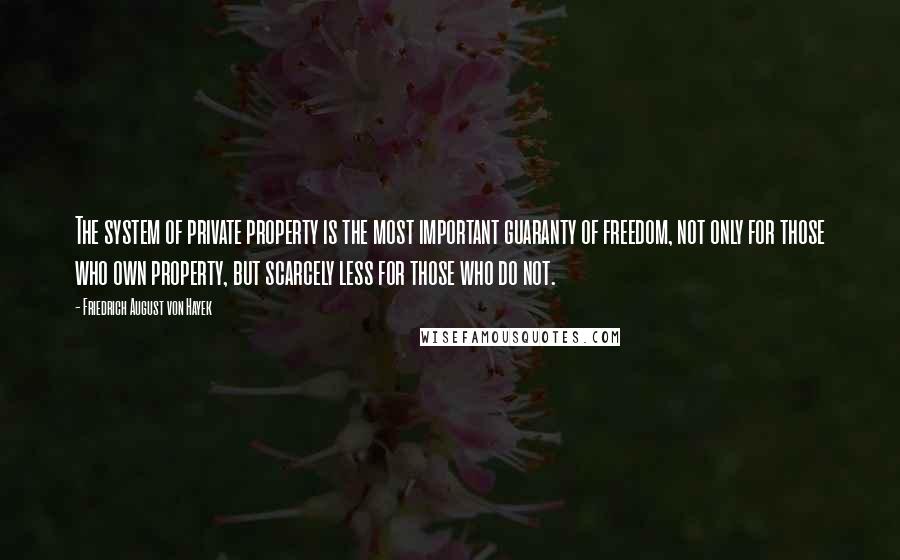 Friedrich August Von Hayek Quotes: The system of private property is the most important guaranty of freedom, not only for those who own property, but scarcely less for those who do not.