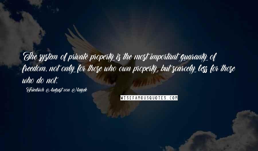 Friedrich August Von Hayek Quotes: The system of private property is the most important guaranty of freedom, not only for those who own property, but scarcely less for those who do not.