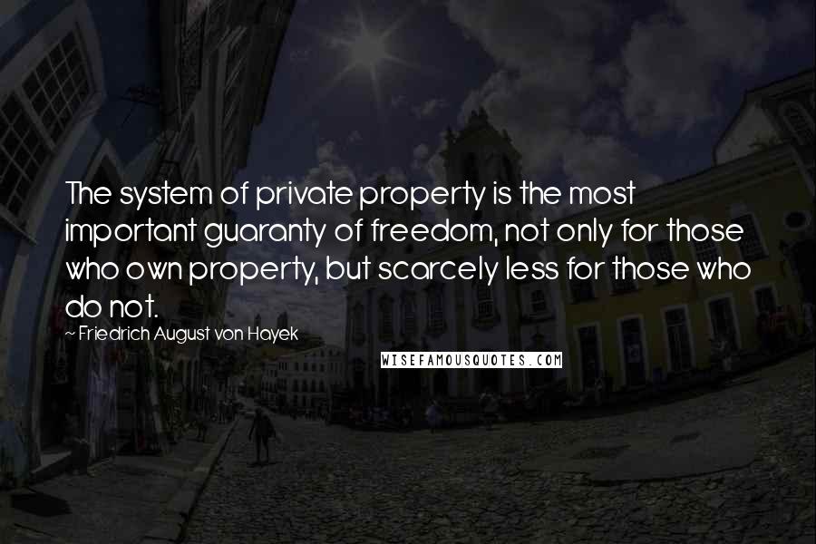 Friedrich August Von Hayek Quotes: The system of private property is the most important guaranty of freedom, not only for those who own property, but scarcely less for those who do not.