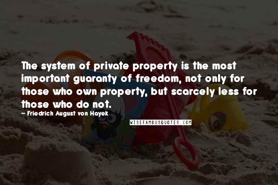 Friedrich August Von Hayek Quotes: The system of private property is the most important guaranty of freedom, not only for those who own property, but scarcely less for those who do not.