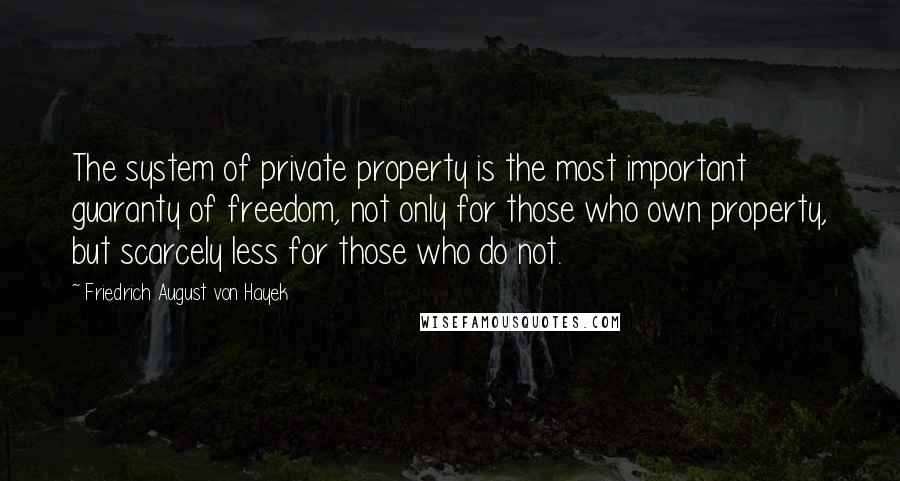 Friedrich August Von Hayek Quotes: The system of private property is the most important guaranty of freedom, not only for those who own property, but scarcely less for those who do not.