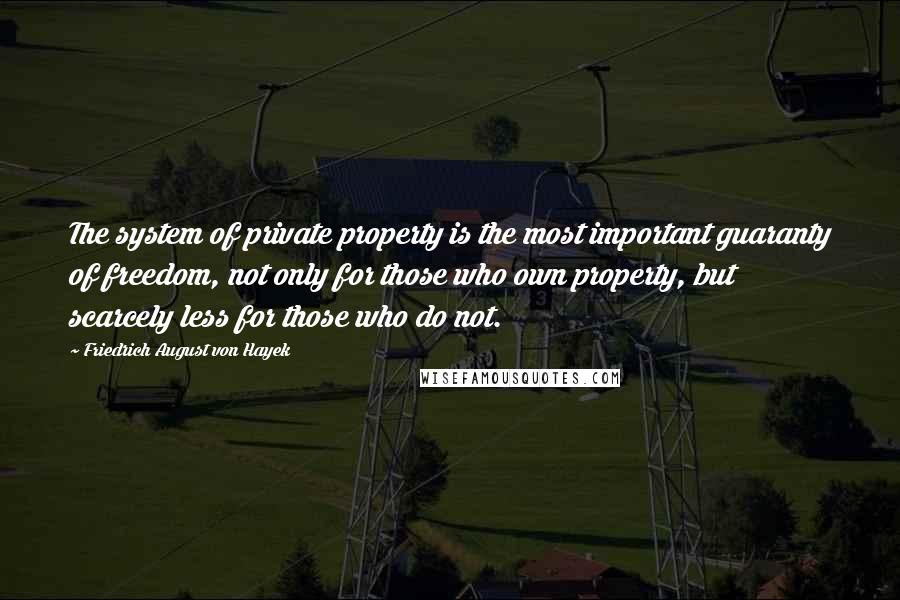 Friedrich August Von Hayek Quotes: The system of private property is the most important guaranty of freedom, not only for those who own property, but scarcely less for those who do not.