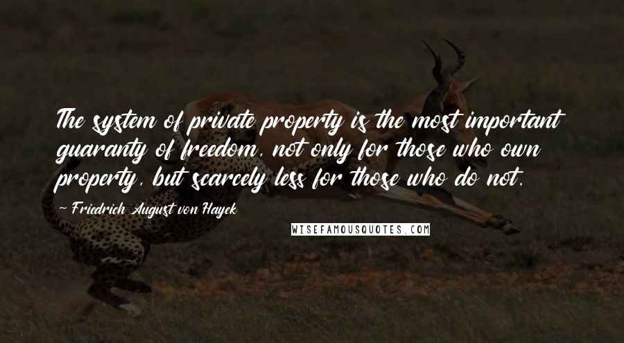 Friedrich August Von Hayek Quotes: The system of private property is the most important guaranty of freedom, not only for those who own property, but scarcely less for those who do not.