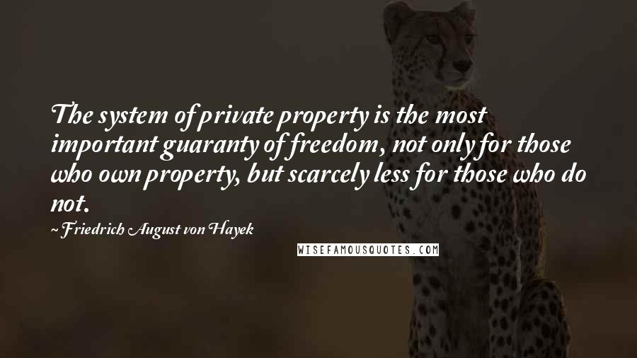 Friedrich August Von Hayek Quotes: The system of private property is the most important guaranty of freedom, not only for those who own property, but scarcely less for those who do not.