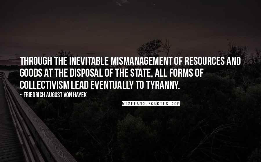 Friedrich August Von Hayek Quotes: Through the inevitable mismanagement of resources and goods at the disposal of the state, all forms of collectivism lead eventually to tyranny.