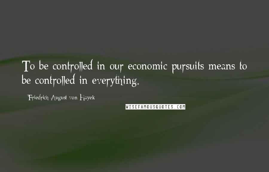 Friedrich August Von Hayek Quotes: To be controlled in our economic pursuits means to be controlled in everything.