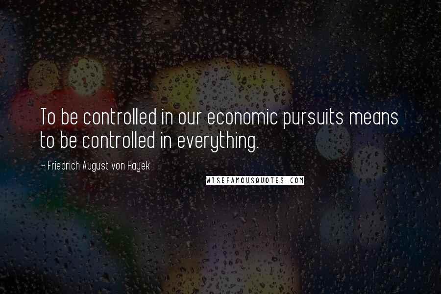 Friedrich August Von Hayek Quotes: To be controlled in our economic pursuits means to be controlled in everything.