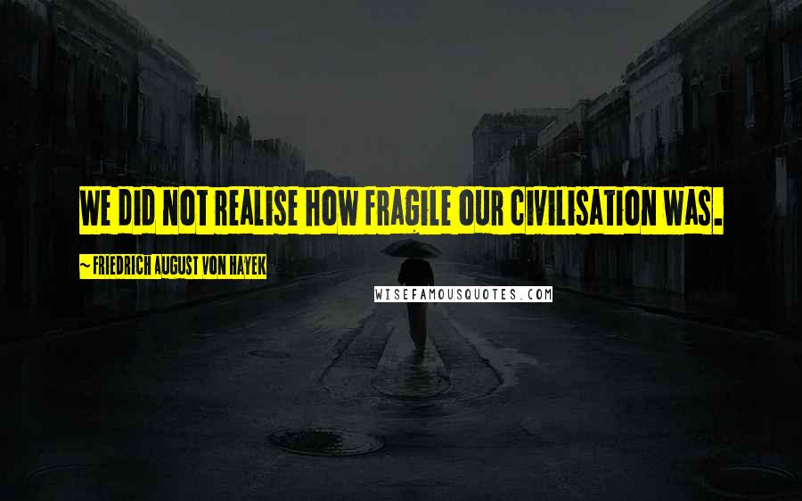 Friedrich August Von Hayek Quotes: We did not realise how fragile our civilisation was.