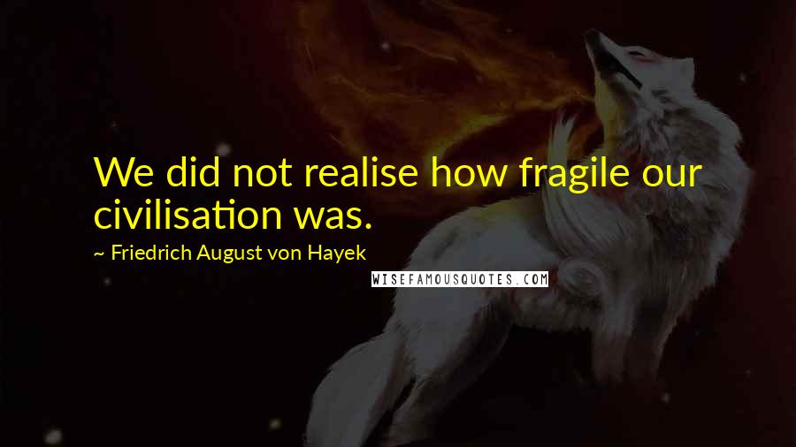 Friedrich August Von Hayek Quotes: We did not realise how fragile our civilisation was.