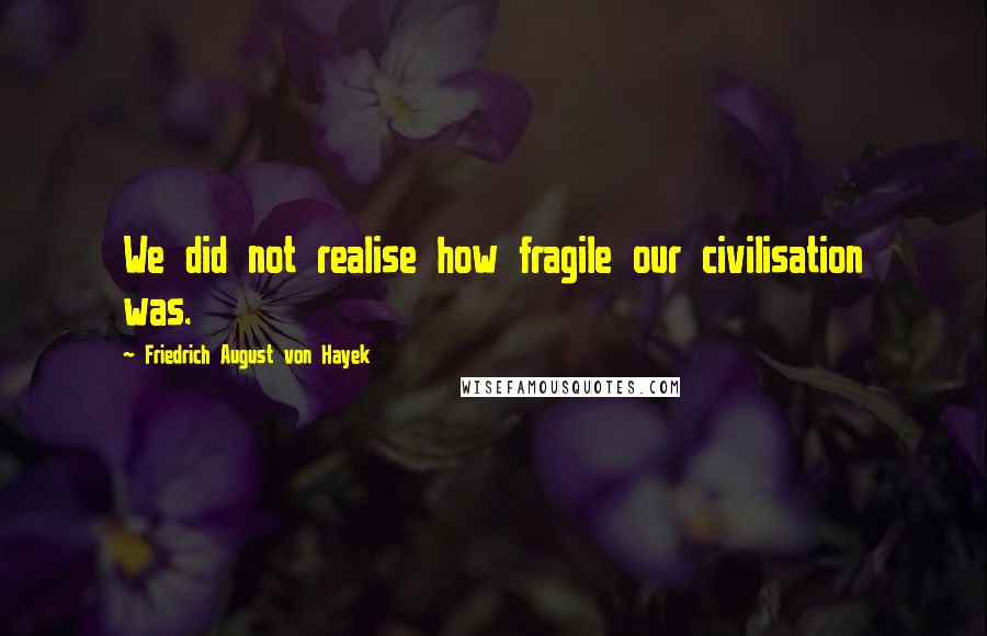 Friedrich August Von Hayek Quotes: We did not realise how fragile our civilisation was.