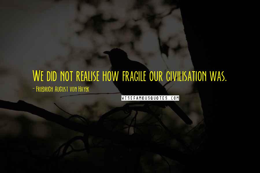 Friedrich August Von Hayek Quotes: We did not realise how fragile our civilisation was.
