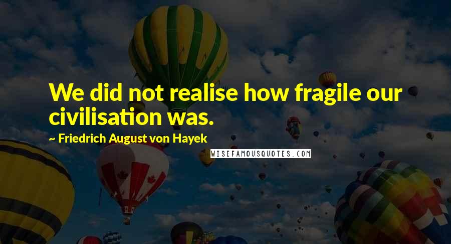 Friedrich August Von Hayek Quotes: We did not realise how fragile our civilisation was.