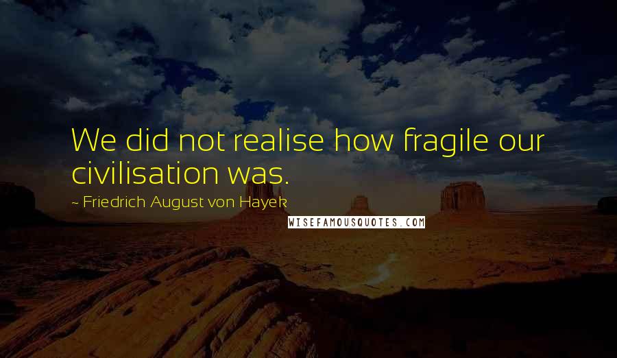 Friedrich August Von Hayek Quotes: We did not realise how fragile our civilisation was.