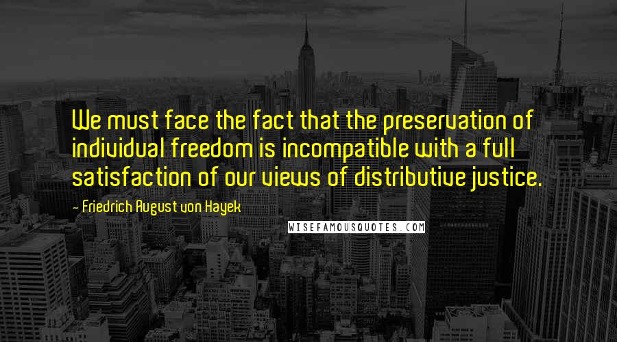 Friedrich August Von Hayek Quotes: We must face the fact that the preservation of individual freedom is incompatible with a full satisfaction of our views of distributive justice.