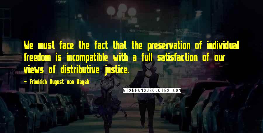 Friedrich August Von Hayek Quotes: We must face the fact that the preservation of individual freedom is incompatible with a full satisfaction of our views of distributive justice.
