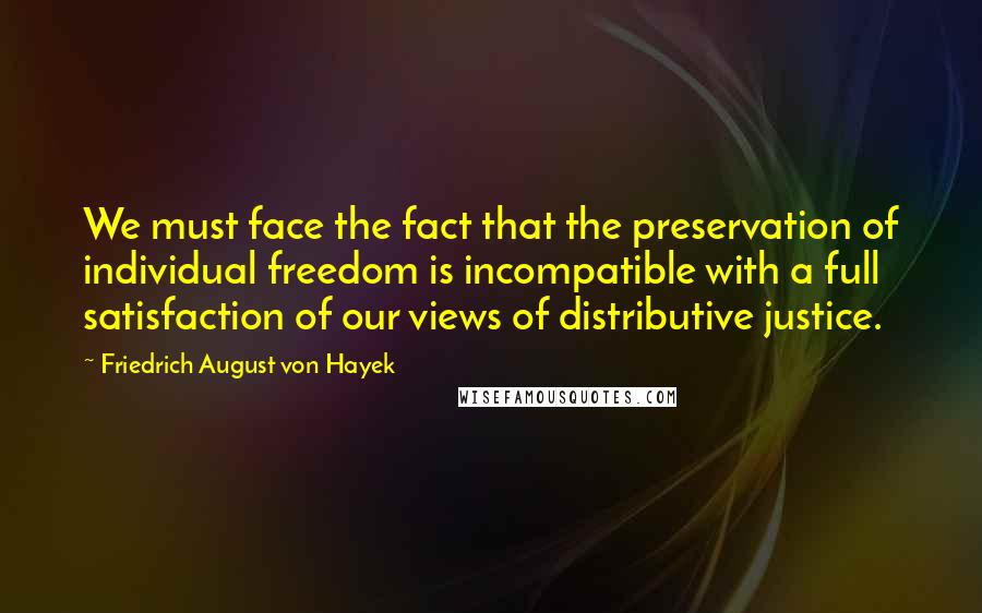 Friedrich August Von Hayek Quotes: We must face the fact that the preservation of individual freedom is incompatible with a full satisfaction of our views of distributive justice.