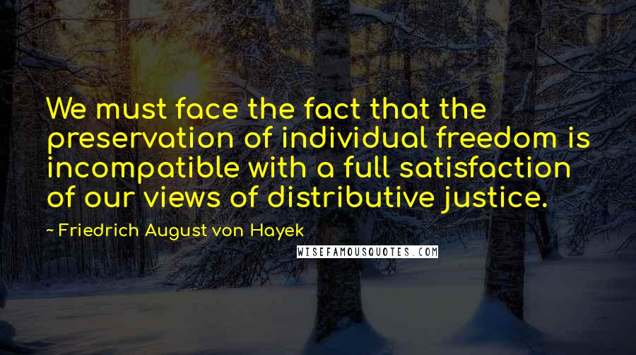 Friedrich August Von Hayek Quotes: We must face the fact that the preservation of individual freedom is incompatible with a full satisfaction of our views of distributive justice.