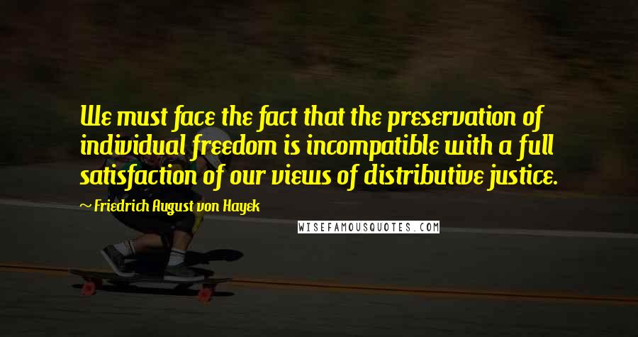 Friedrich August Von Hayek Quotes: We must face the fact that the preservation of individual freedom is incompatible with a full satisfaction of our views of distributive justice.