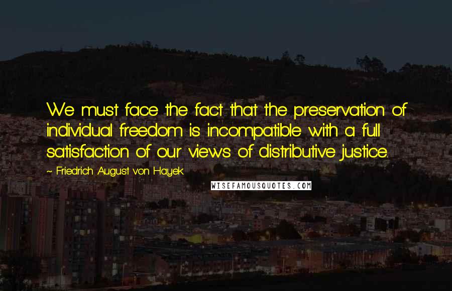 Friedrich August Von Hayek Quotes: We must face the fact that the preservation of individual freedom is incompatible with a full satisfaction of our views of distributive justice.