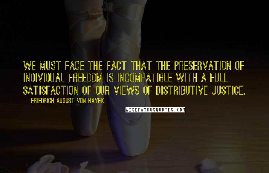 Friedrich August Von Hayek Quotes: We must face the fact that the preservation of individual freedom is incompatible with a full satisfaction of our views of distributive justice.