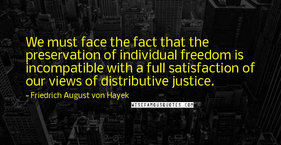 Friedrich August Von Hayek Quotes: We must face the fact that the preservation of individual freedom is incompatible with a full satisfaction of our views of distributive justice.