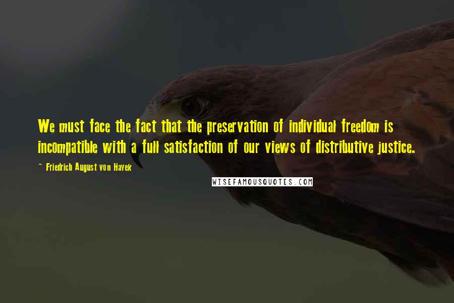Friedrich August Von Hayek Quotes: We must face the fact that the preservation of individual freedom is incompatible with a full satisfaction of our views of distributive justice.
