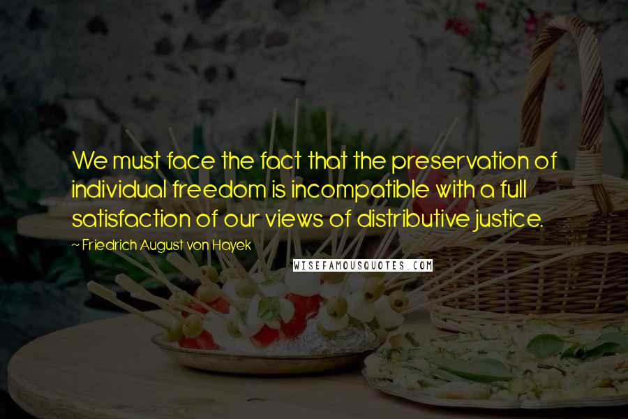 Friedrich August Von Hayek Quotes: We must face the fact that the preservation of individual freedom is incompatible with a full satisfaction of our views of distributive justice.