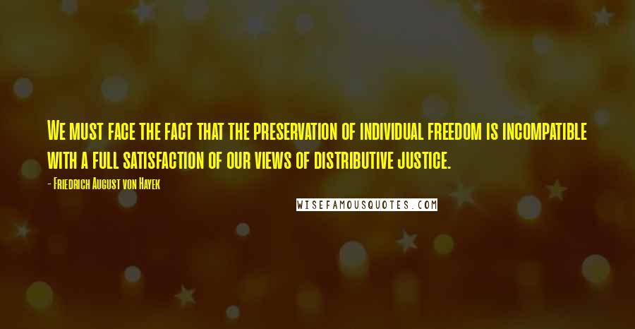 Friedrich August Von Hayek Quotes: We must face the fact that the preservation of individual freedom is incompatible with a full satisfaction of our views of distributive justice.