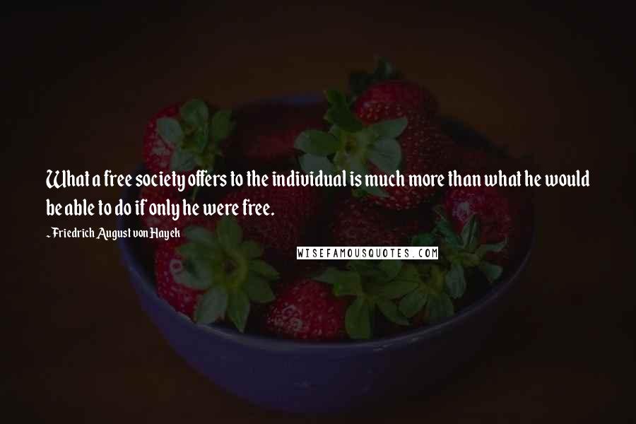 Friedrich August Von Hayek Quotes: What a free society offers to the individual is much more than what he would be able to do if only he were free.