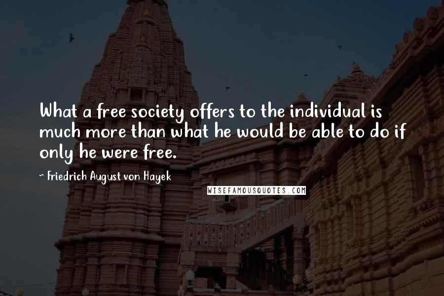 Friedrich August Von Hayek Quotes: What a free society offers to the individual is much more than what he would be able to do if only he were free.