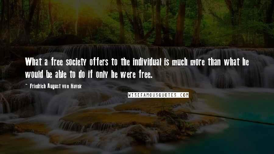 Friedrich August Von Hayek Quotes: What a free society offers to the individual is much more than what he would be able to do if only he were free.